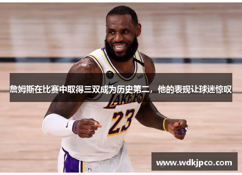 詹姆斯在比赛中取得三双成为历史第二，他的表现让球迷惊叹