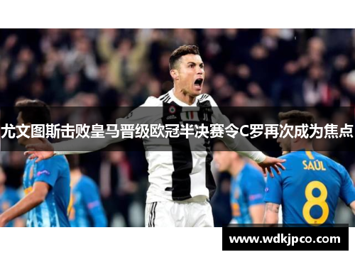 尤文图斯击败皇马晋级欧冠半决赛令C罗再次成为焦点