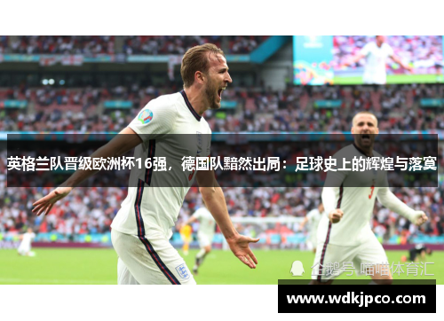 英格兰队晋级欧洲杯16强，德国队黯然出局：足球史上的辉煌与落寞
