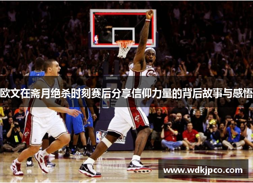 欧文在斋月绝杀时刻赛后分享信仰力量的背后故事与感悟