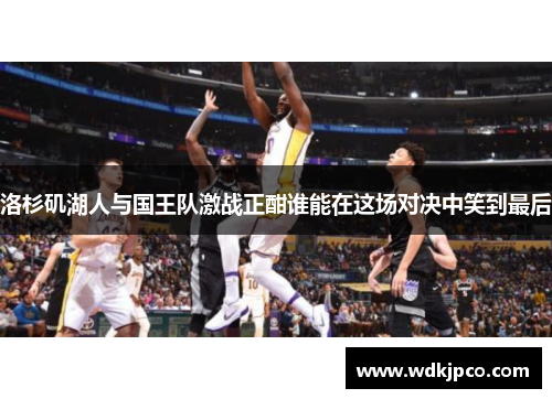 洛杉矶湖人与国王队激战正酣谁能在这场对决中笑到最后