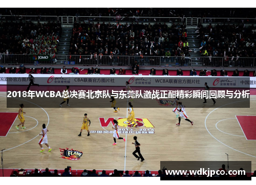 2018年WCBA总决赛北京队与东莞队激战正酣精彩瞬间回顾与分析