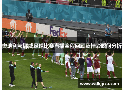 奥地利与挪威足球比赛直播全程回顾及精彩瞬间分析