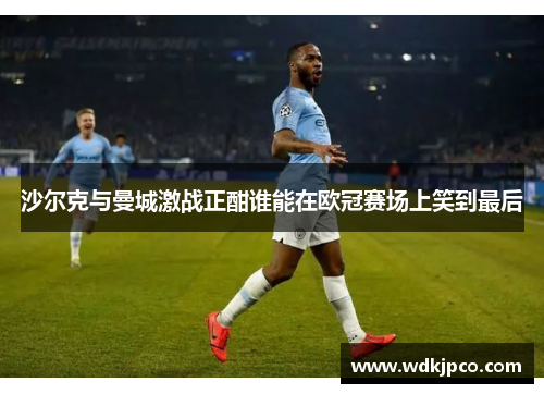 沙尔克与曼城激战正酣谁能在欧冠赛场上笑到最后